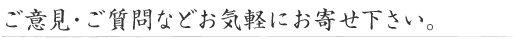 ご意見・ご質問などお気軽にお寄せ下さい。